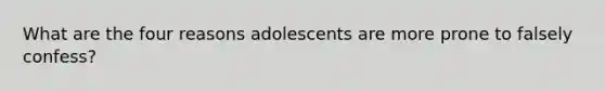 What are the four reasons adolescents are more prone to falsely confess?