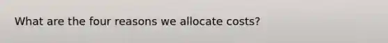 What are the four reasons we allocate costs?