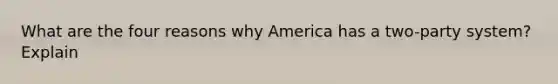 What are the four reasons why America has a two-party system? Explain