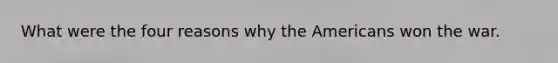 What were the four reasons why the Americans won the war.