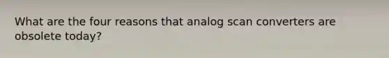 What are the four reasons that analog scan converters are obsolete today?