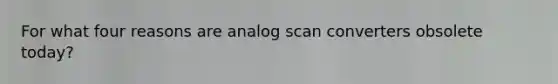 For what four reasons are analog scan converters obsolete today?