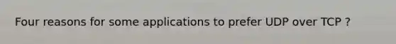 Four reasons for some applications to prefer UDP over TCP ?