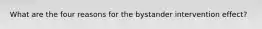 What are the four reasons for the bystander intervention effect?