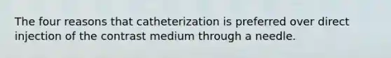 The four reasons that catheterization is preferred over direct injection of the contrast medium through a needle.