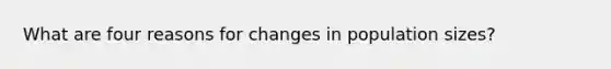 What are four reasons for changes in population sizes?