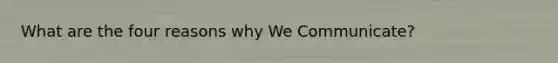 What are the four reasons why We Communicate?