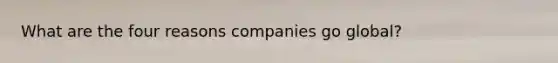 What are the four reasons companies go global?