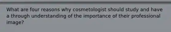 What are four reasons why cosmetologist should study and have a through understanding of the importance of their professional image?