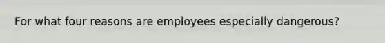 For what four reasons are employees especially dangerous?