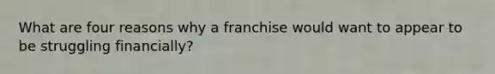 What are four reasons why a franchise would want to appear to be struggling financially?