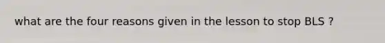 what are the four reasons given in the lesson to stop BLS ?