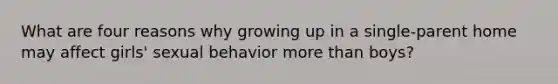 What are four reasons why growing up in a single-parent home may affect girls' sexual behavior more than boys?