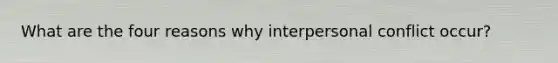 What are the four reasons why interpersonal conflict occur?