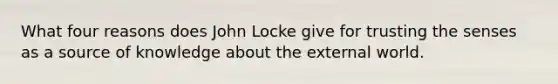 What four reasons does John Locke give for trusting the senses as a source of knowledge about the external world.