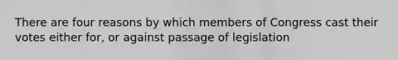 There are four reasons by which members of Congress cast their votes either for, or against passage of legislation