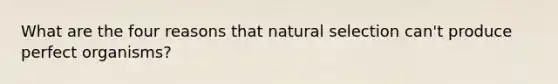 What are the four reasons that natural selection can't produce perfect organisms?