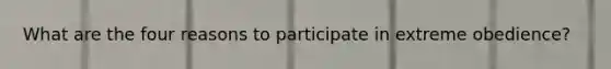 What are the four reasons to participate in extreme obedience?