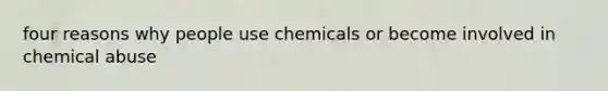 four reasons why people use chemicals or become involved in chemical abuse