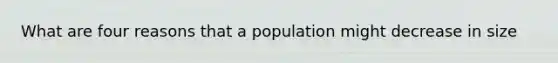 What are four reasons that a population might decrease in size