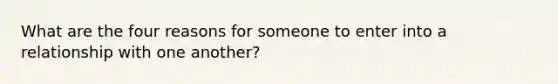 What are the four reasons for someone to enter into a relationship with one another?