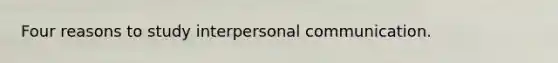 Four reasons to study <a href='https://www.questionai.com/knowledge/kYcZI9dsWF-interpersonal-communication' class='anchor-knowledge'>interpersonal communication</a>.