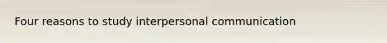 Four reasons to study interpersonal communication