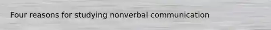 Four reasons for studying nonverbal communication