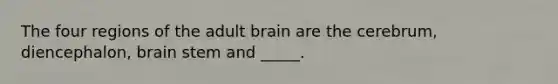 The four regions of the adult brain are the cerebrum, diencephalon, brain stem and _____.