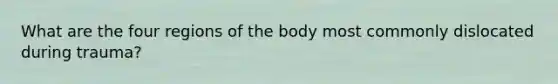 What are the four regions of the body most commonly dislocated during trauma?