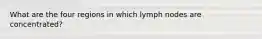 What are the four regions in which lymph nodes are concentrated?