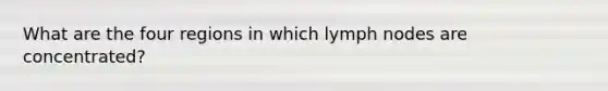 What are the four regions in which lymph nodes are concentrated?