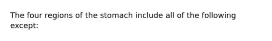 The four regions of the stomach include all of the following except: