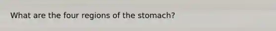 What are the four regions of the stomach?