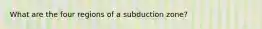 What are the four regions of a subduction zone?