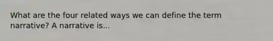 What are the four related ways we can define the term narrative? A narrative is...