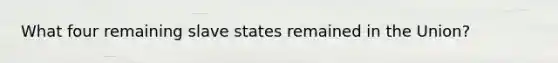 What four remaining slave states remained in the Union?