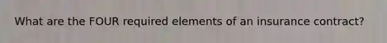 What are the FOUR required elements of an insurance contract?