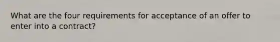 What are the four requirements for acceptance of an offer to enter into a contract?