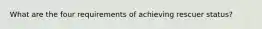 What are the four requirements of achieving rescuer status?