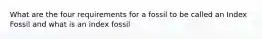 What are the four requirements for a fossil to be called an Index Fossil and what is an index fossil