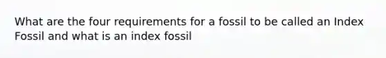 What are the four requirements for a fossil to be called an Index Fossil and what is an index fossil