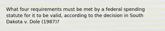 What four requirements must be met by a federal spending statute for it to be valid, according to the decision in South Dakota v. Dole (1987)?