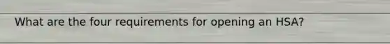 What are the four requirements for opening an HSA?