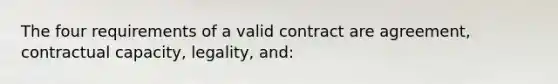 The four requirements of a valid contract are agreement, contractual capacity, legality, and: