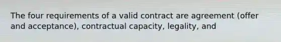 The four requirements of a valid contract are agreement (offer and acceptance), contractual capacity, legality, and