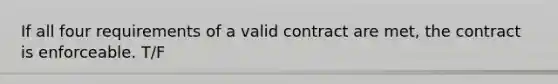 If all four requirements of a valid contract are met, the contract is enforceable. T/F