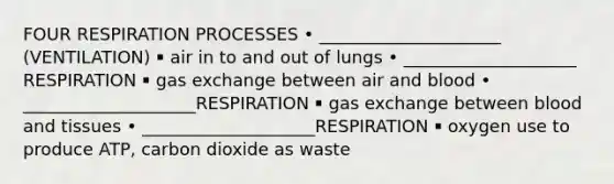 FOUR RESPIRATION PROCESSES • _____________________ (VENTILATION) ￭ air in to and out of lungs • ____________________ RESPIRATION ￭ gas exchange between air and blood • ____________________RESPIRATION ￭ gas exchange between blood and tissues • ____________________RESPIRATION ￭ oxygen use to produce ATP, carbon dioxide as waste