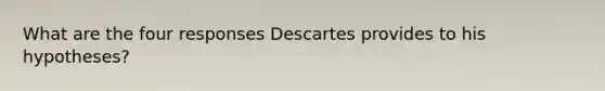 What are the four responses Descartes provides to his hypotheses?