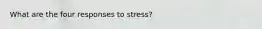 What are the four responses to stress?